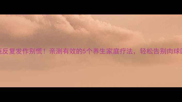 痔疮反复发作别慌亲测有效的5个养生家庭疗法轻松告别肉球困扰