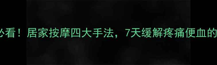 痔疮患者必看居家按摩四大手法7天缓解疼痛便血的科学指南