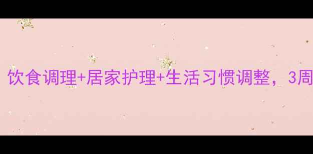 痔疮缓解全攻略饮食调理居家护理生活习惯调整3周告别疼痛与尴尬