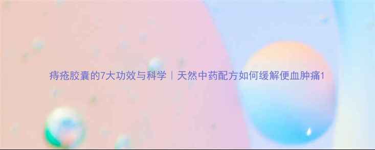 图片 痔疮胶囊的7大功效与科学｜天然中药配方如何缓解便血肿痛1