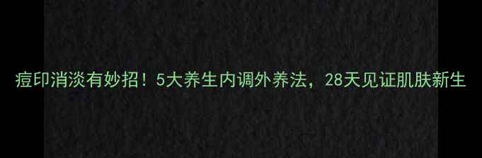 痘印消淡有妙招5大养生内调外养法28天见证肌肤新生