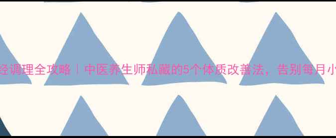 痛经调理全攻略中医养生师私藏的5个体质改善法告别每月小痛