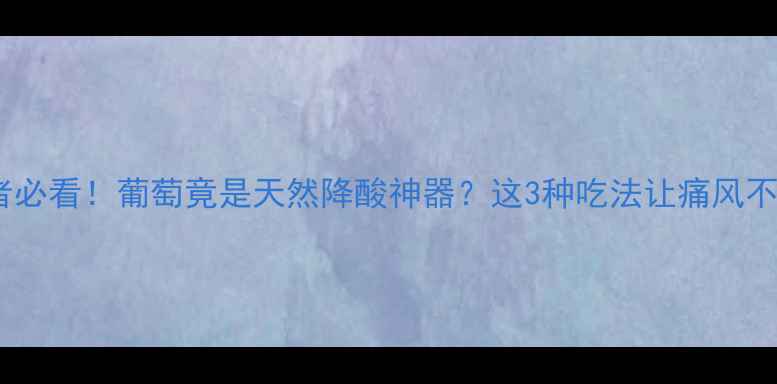 痛风患者必看葡萄竟是天然降酸神器这3种吃法让痛风不痛不酸