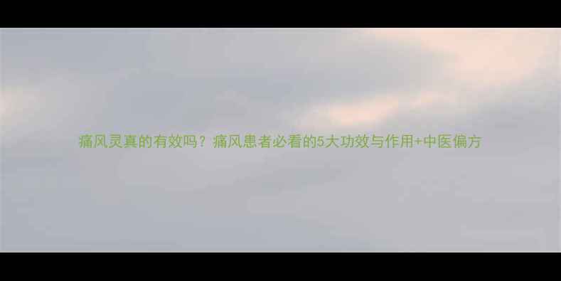 图片 痛风灵真的有效吗？痛风患者必看的5大功效与作用+中医偏方