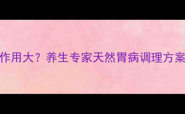 痢特灵治胃病副作用大养生专家天然胃病调理方案及安全用药指南