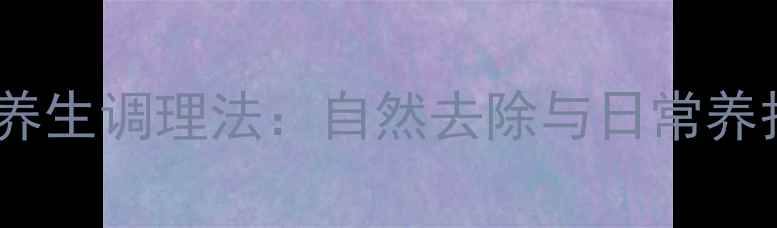 痣的中医养生调理法自然去除与日常养护全攻略