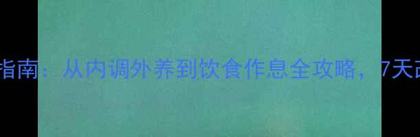 痤疮中医调理指南从内调外养到饮食作息全攻略7天改善肌肤健康