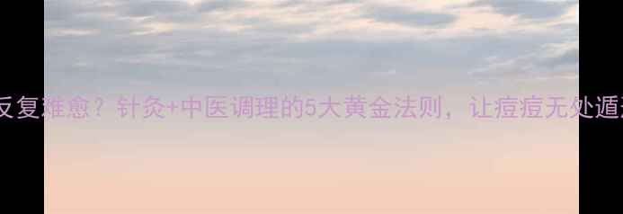 痤疮反复难愈针灸中医调理的5大黄金法则让痘痘无处遁形