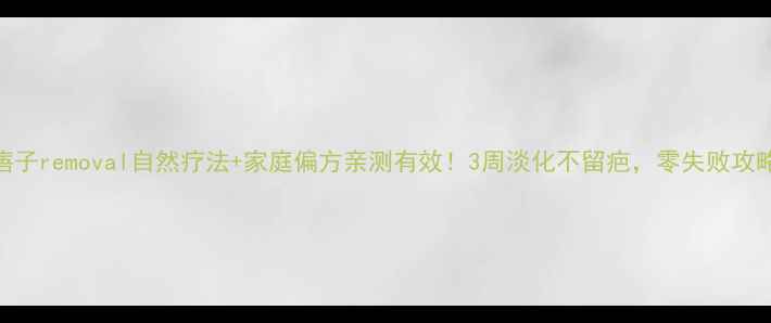 痦子removal自然疗法家庭偏方亲测有效3周淡化不留疤零失败攻略