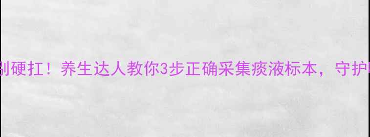 痰多咳嗽别硬扛养生达人教你3步正确采集痰液标本守护呼吸健康