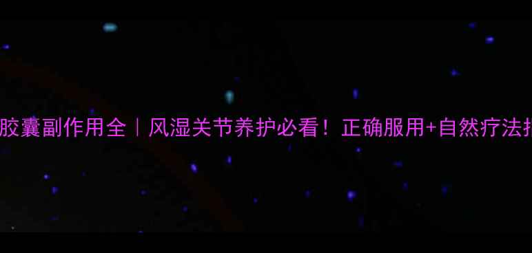 痹祺胶囊副作用全风湿关节养护必看正确服用自然疗法指南