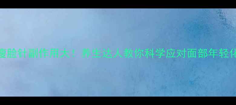 图片 瘦脸针副作用大！养生达人教你科学应对面部年轻化