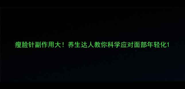 图片 瘦脸针副作用大！养生达人教你科学应对面部年轻化1
