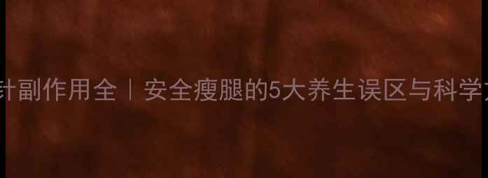 瘦腿针副作用全安全瘦腿的5大养生误区与科学方案