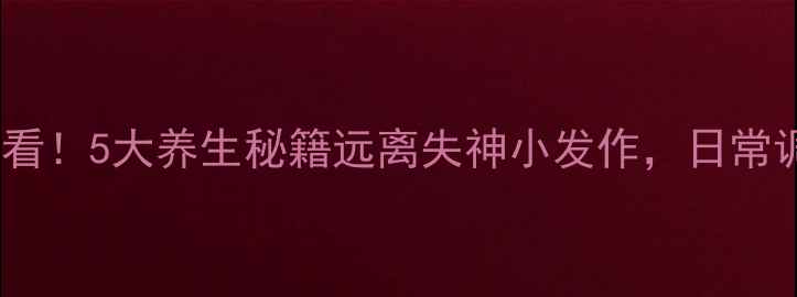 癫痫患者必看5大养生秘籍远离失神小发作日常调理有妙招