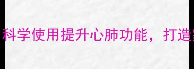 登山机养生指南科学使用提升心肺功能打造家庭健康训练方案