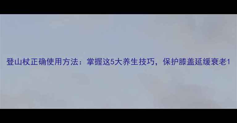 图片 登山杖正确使用方法：掌握这5大养生技巧，保护膝盖延缓衰老1