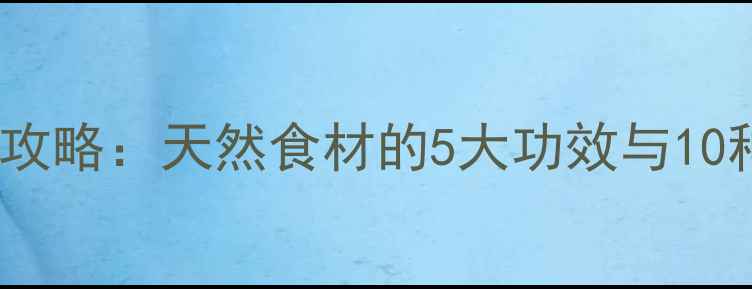 白何养生全攻略天然食材的5大功效与10种食疗搭配