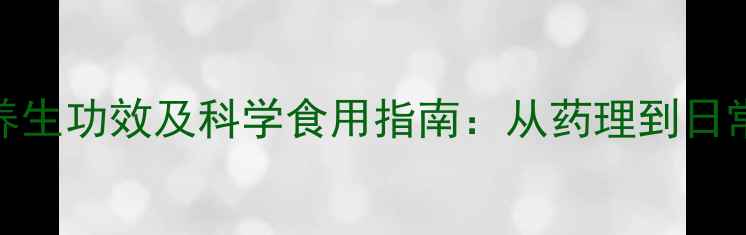 白参的十大养生功效及科学食用指南从药理到日常搭配的全面