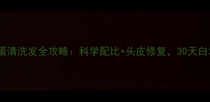 白发克星蛋清洗发全攻略科学配比头皮修复30天白发变黑发