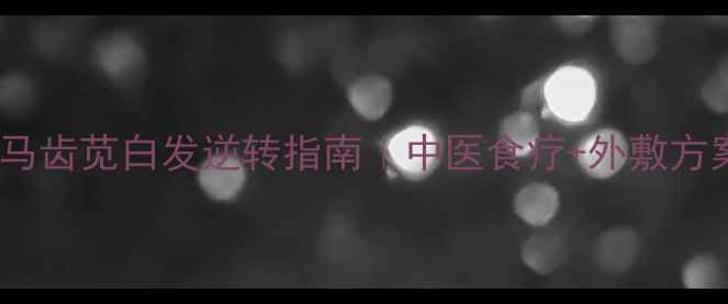 白发克星马齿苋白发逆转指南中医食疗外敷方案实测有效