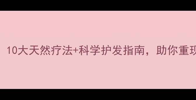 白发退散10大天然疗法科学护发指南助你重现乌黑秀发