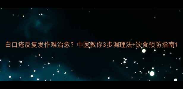 白口疮反复发作难治愈中医教你3步调理法饮食预防指南
