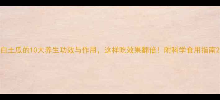 白土瓜的10大养生功效与作用这样吃效果翻倍附科学食用指南