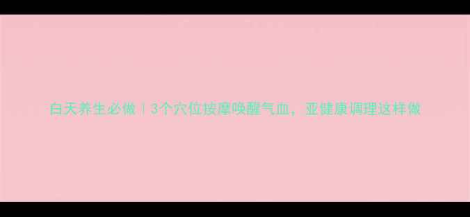 白天养生必做3个穴位按摩唤醒气血亚健康调理这样做