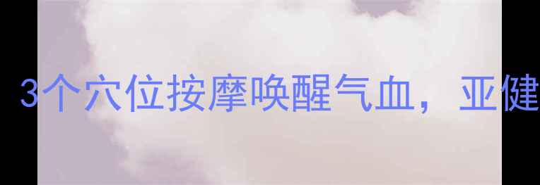 图片 白天养生必做｜3个穴位按摩唤醒气血，亚健康调理这样做1