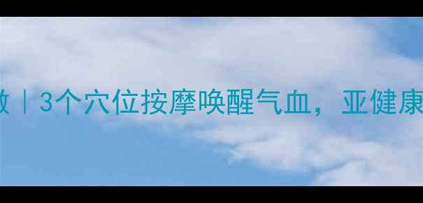 图片 白天养生必做｜3个穴位按摩唤醒气血，亚健康调理这样做2