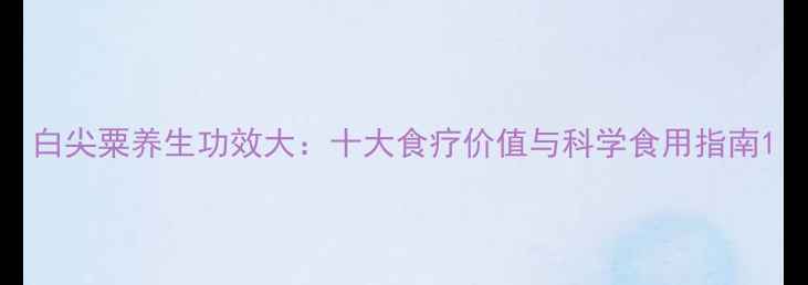 图片 白尖粟养生功效大：十大食疗价值与科学食用指南1