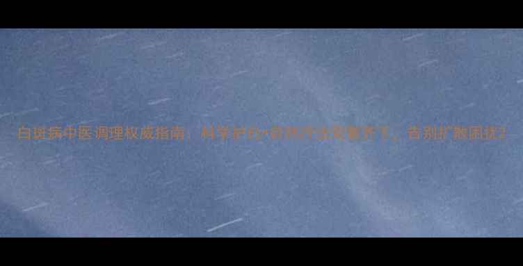 白斑病中医调理权威指南科学护白自然疗法双管齐下告别扩散困扰