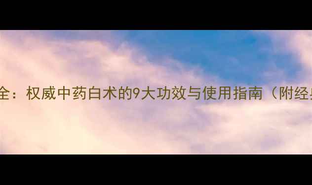 白术养生全权威中药白术的9大功效与使用指南附经典方剂