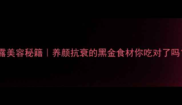 白松露美容秘籍养颜抗衰的黑金食材你吃对了吗