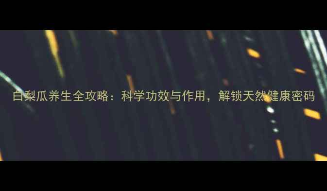 白梨瓜养生全攻略科学功效与作用解锁天然健康密码
