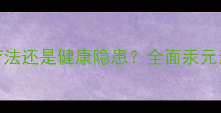 图片 白汞的养生作用：天然疗法还是健康隐患？全面汞元素的科学应用与风险防范
