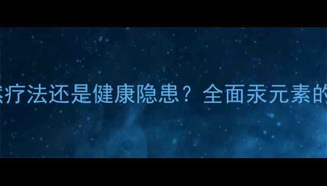 白汞的养生作用天然疗法还是健康隐患全面汞元素的科学应用与风险防范