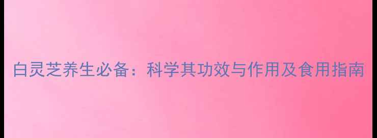 图片 白灵芝养生必备：科学其功效与作用及食用指南