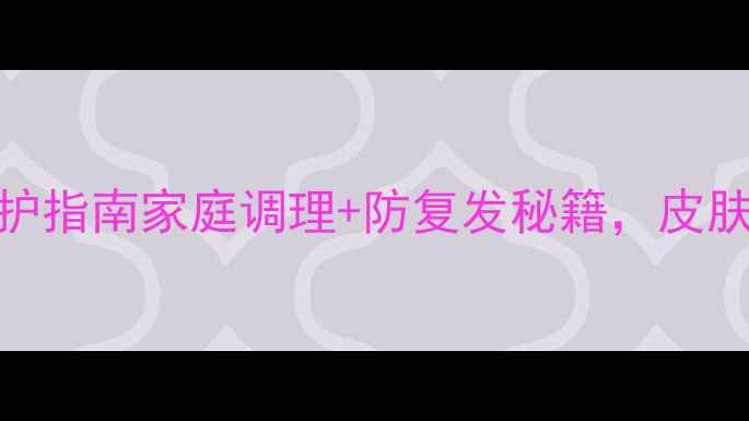 白癜风科学养护指南家庭调理防复发秘籍皮肤健康这样做