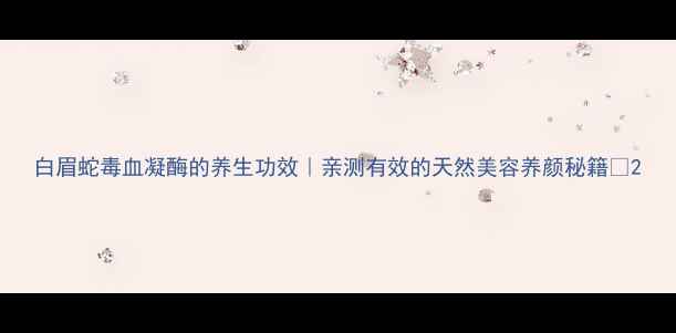 图片 白眉蛇毒血凝酶的养生功效｜亲测有效的天然美容养颜秘籍✨2