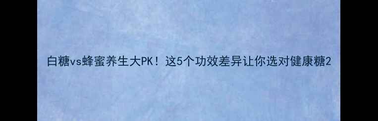 图片 白糖vs蜂蜜养生大PK！这5个功效差异让你选对健康糖2