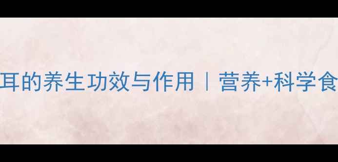 图片 白色木耳的养生功效与作用｜营养+科学食用指南