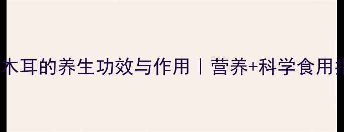 白色木耳的养生功效与作用营养科学食用指南
