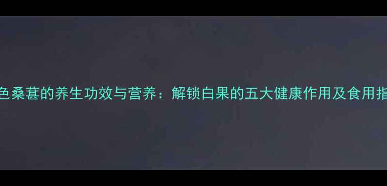 图片 白色桑葚的养生功效与营养：解锁白果的五大健康作用及食用指南