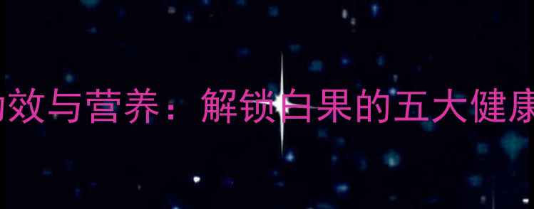 白色桑葚的养生功效与营养解锁白果的五大健康作用及食用指南