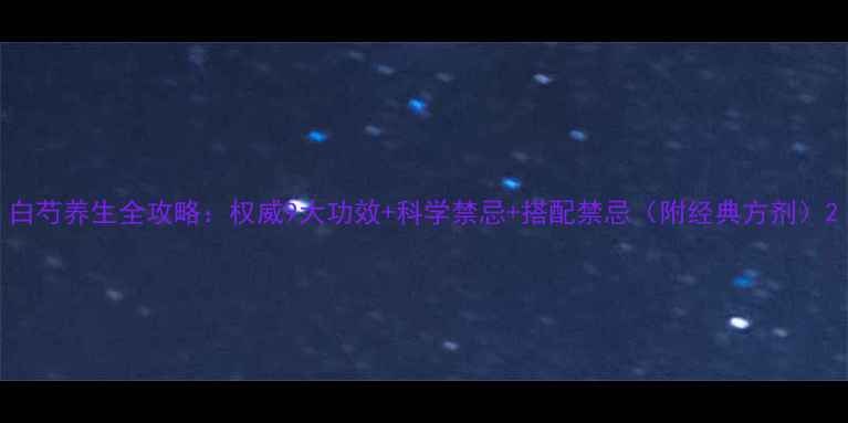 白芍养生全攻略权威9大功效科学禁忌搭配禁忌附经典方剂