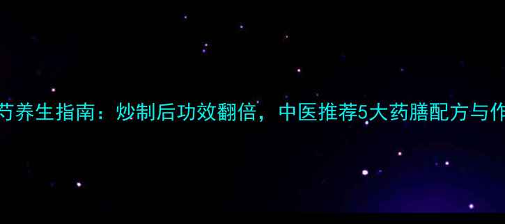 白芍养生指南炒制后功效翻倍中医推荐5大药膳配方与作用