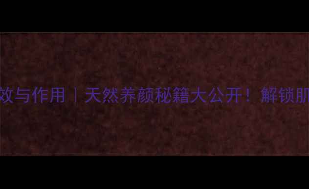 白芨美容功效与作用天然养颜秘籍大公开解锁肌肤年轻密码