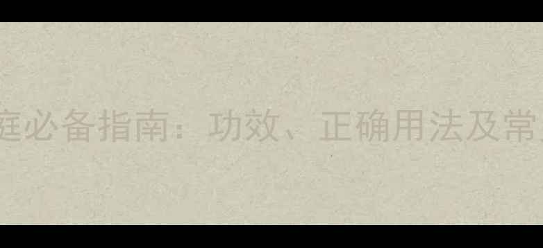 白花油家庭必备指南功效正确用法及常见误区全